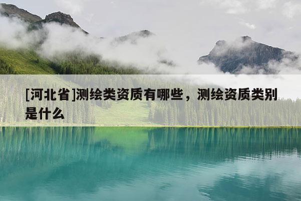 [河北省]測繪類資質(zhì)有哪些，測繪資質(zhì)類別是什么