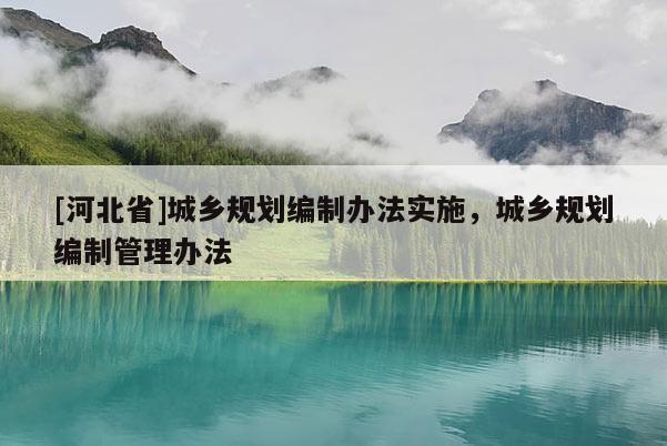 [河北省]城鄉(xiāng)規(guī)劃編制辦法實施，城鄉(xiāng)規(guī)劃編制管理辦法