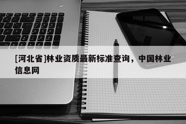 [河北省]林業(yè)資質(zhì)最新標(biāo)準(zhǔn)查詢，中國(guó)林業(yè)信息網(wǎng)