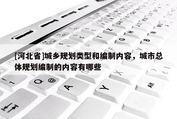 [河北省]城鄉(xiāng)規(guī)劃類型和編制內(nèi)容，城市總體規(guī)劃編制的內(nèi)容有哪些