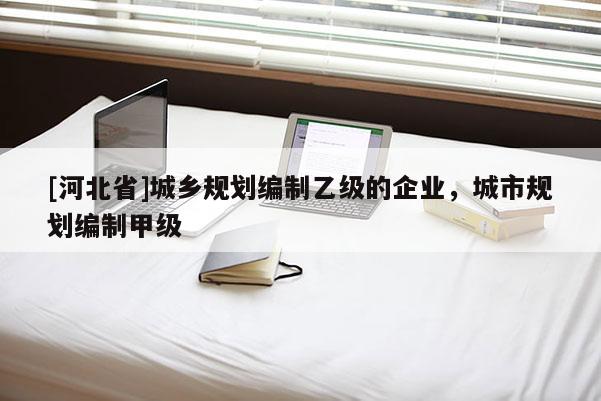 [河北省]城鄉(xiāng)規(guī)劃編制乙級(jí)的企業(yè)，城市規(guī)劃編制甲級(jí)