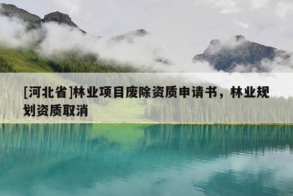 [河北省]林業(yè)項(xiàng)目廢除資質(zhì)申請(qǐng)書，林業(yè)規(guī)劃資質(zhì)取消