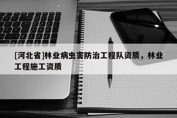 [河北省]林業(yè)病蟲害防治工程隊資質(zhì)，林業(yè)工程施工資質(zhì)