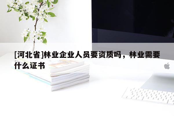 [河北省]林業(yè)企業(yè)人員要資質(zhì)嗎，林業(yè)需要什么證書