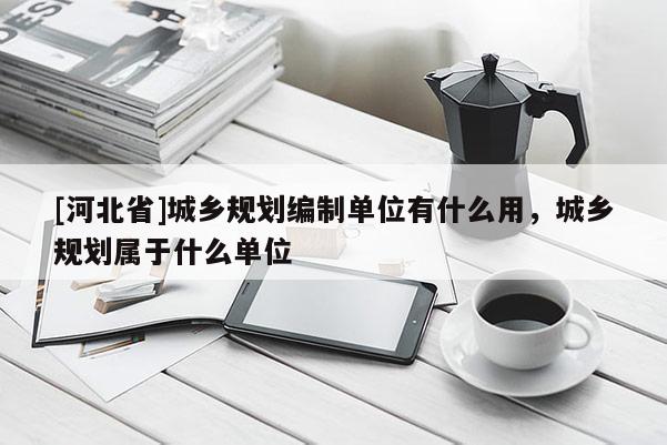 [河北省]城鄉(xiāng)規(guī)劃編制單位有什么用，城鄉(xiāng)規(guī)劃屬于什么單位