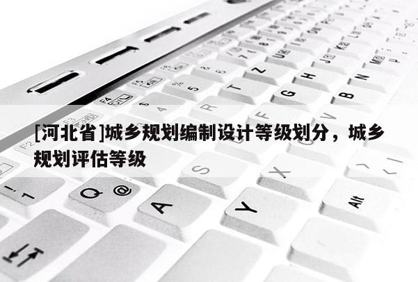 [河北省]城鄉(xiāng)規(guī)劃編制設(shè)計(jì)等級(jí)劃分，城鄉(xiāng)規(guī)劃評(píng)估等級(jí)