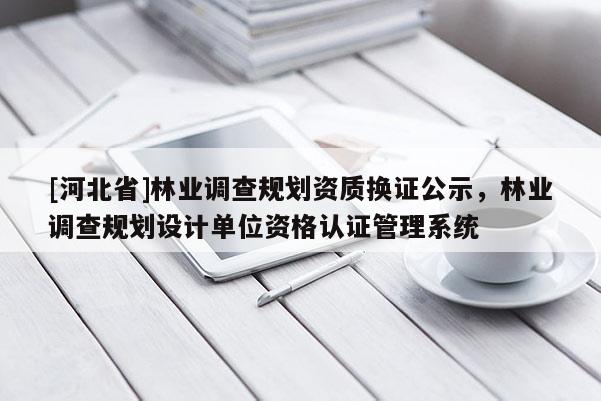 [河北省]林業(yè)調查規(guī)劃資質換證公示，林業(yè)調查規(guī)劃設計單位資格認證管理系統(tǒng)