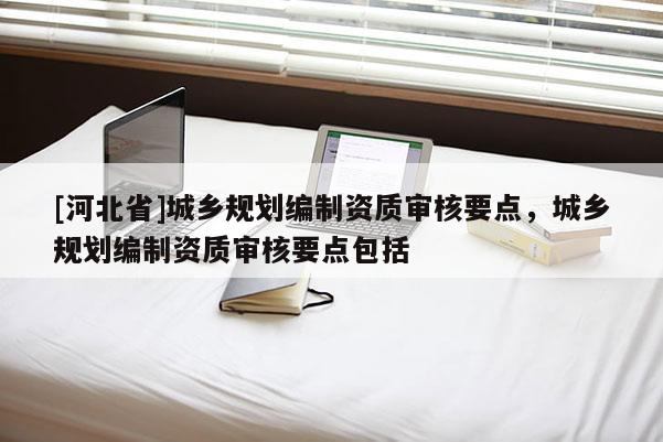 [河北省]城鄉(xiāng)規(guī)劃編制資質(zhì)審核要點(diǎn)，城鄉(xiāng)規(guī)劃編制資質(zhì)審核要點(diǎn)包括