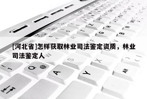[河北省]怎樣獲取林業(yè)司法鑒定資質(zhì)，林業(yè)司法鑒定人