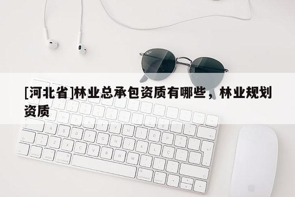 [河北省]林業(yè)總承包資質(zhì)有哪些，林業(yè)規(guī)劃資質(zhì)