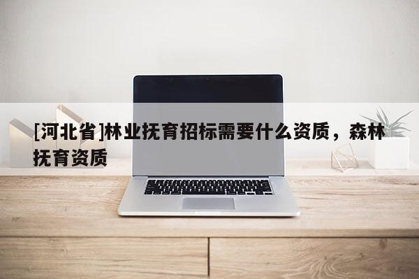 [河北省]林業(yè)撫育招標需要什么資質(zhì)，森林撫育資質(zhì)