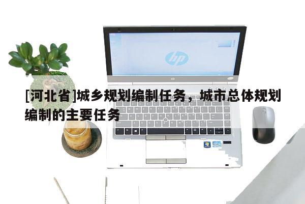 [河北省]城鄉(xiāng)規(guī)劃編制任務(wù)，城市總體規(guī)劃編制的主要任務(wù)