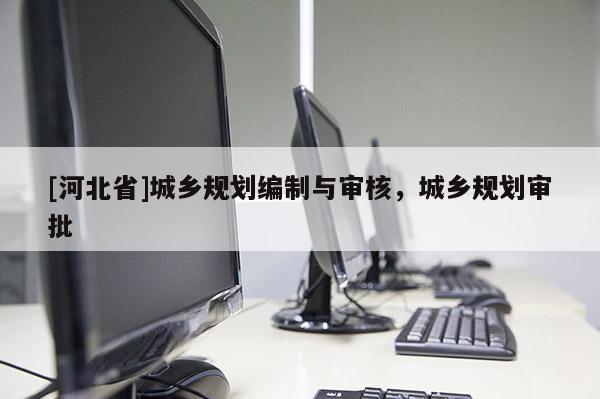 [河北省]城鄉(xiāng)規(guī)劃編制與審核，城鄉(xiāng)規(guī)劃審批