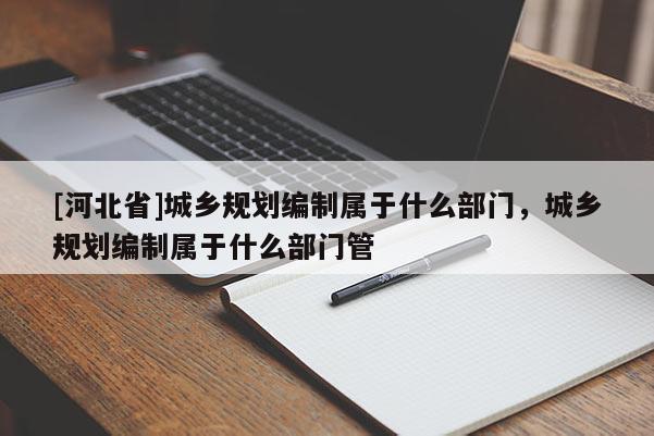 [河北省]城鄉(xiāng)規(guī)劃編制屬于什么部門(mén)，城鄉(xiāng)規(guī)劃編制屬于什么部門(mén)管