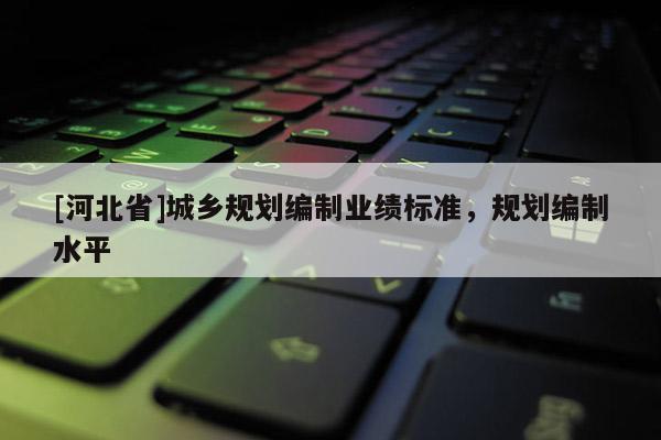 [河北省]城鄉(xiāng)規(guī)劃編制業(yè)績標(biāo)準(zhǔn)，規(guī)劃編制水平