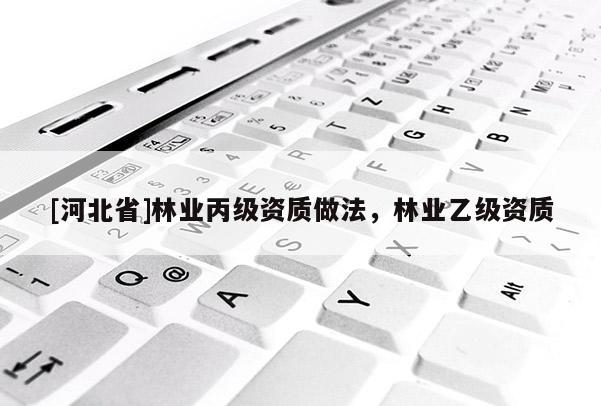 [河北省]林業(yè)丙級資質做法，林業(yè)乙級資質
