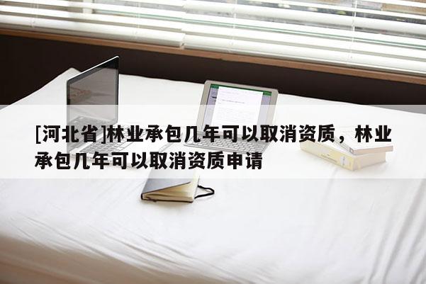 [河北省]林業(yè)承包幾年可以取消資質(zhì)，林業(yè)承包幾年可以取消資質(zhì)申請