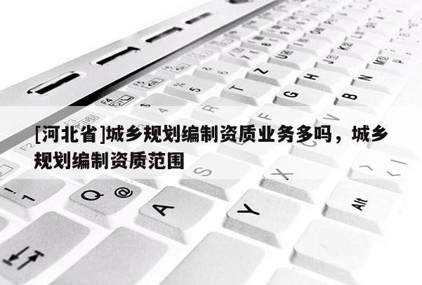 [河北省]城鄉(xiāng)規(guī)劃編制資質(zhì)業(yè)務(wù)多嗎，城鄉(xiāng)規(guī)劃編制資質(zhì)范圍