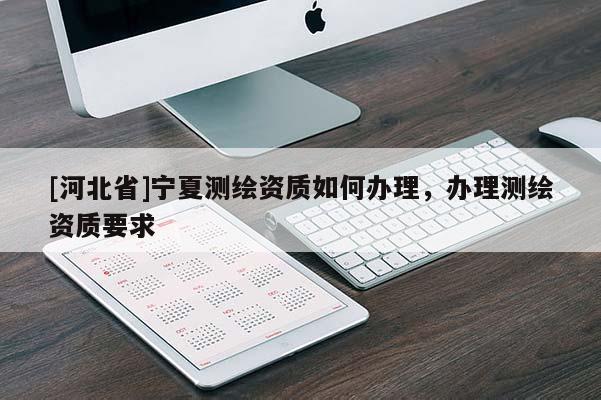 [河北省]寧夏測繪資質(zhì)如何辦理，辦理測繪資質(zhì)要求