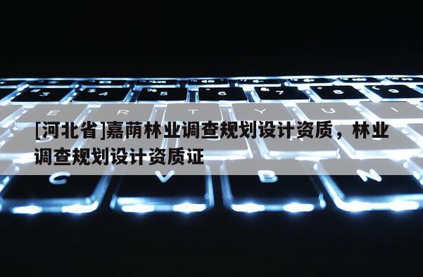 [河北省]嘉蔭林業(yè)調(diào)查規(guī)劃設(shè)計資質(zhì)，林業(yè)調(diào)查規(guī)劃設(shè)計資質(zhì)證