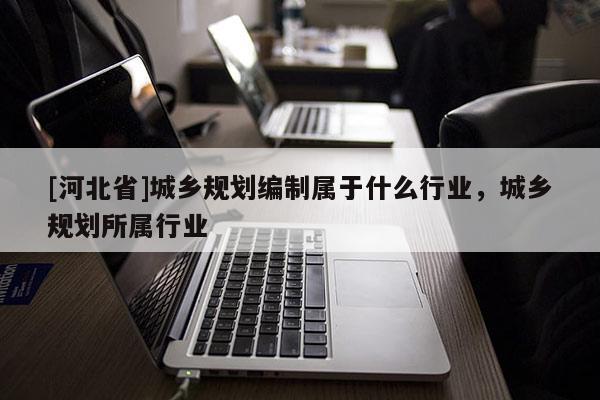 [河北省]城鄉(xiāng)規(guī)劃編制屬于什么行業(yè)，城鄉(xiāng)規(guī)劃所屬行業(yè)