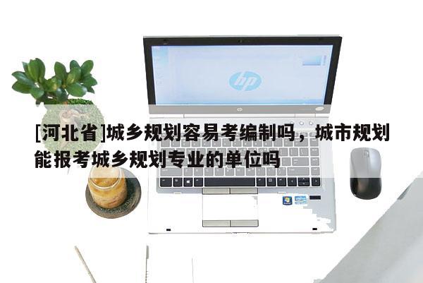 [河北省]城鄉(xiāng)規(guī)劃容易考編制嗎，城市規(guī)劃能報(bào)考城鄉(xiāng)規(guī)劃專業(yè)的單位嗎