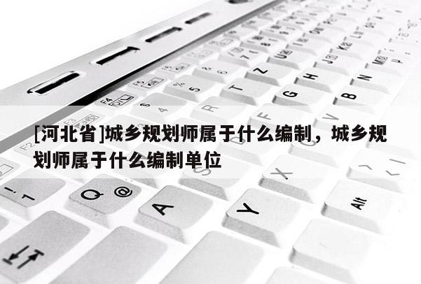 [河北省]城鄉(xiāng)規(guī)劃師屬于什么編制，城鄉(xiāng)規(guī)劃師屬于什么編制單位