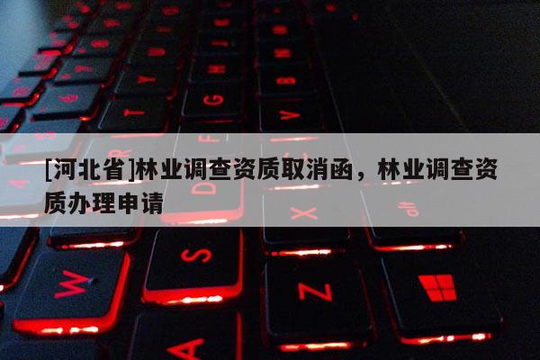 [河北省]林業(yè)調(diào)查資質(zhì)取消函，林業(yè)調(diào)查資質(zhì)辦理申請
