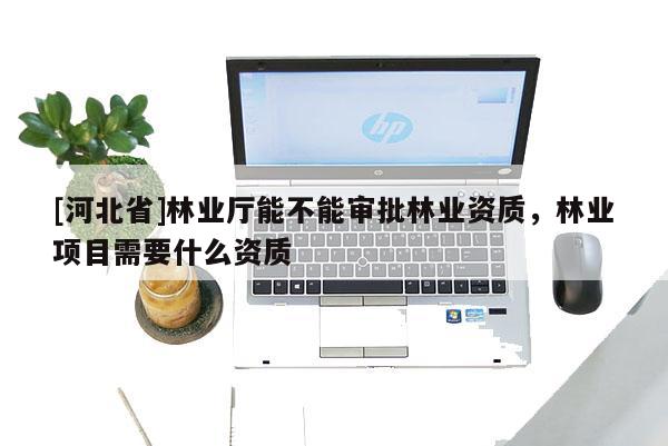 [河北省]林業(yè)廳能不能審批林業(yè)資質(zhì)，林業(yè)項(xiàng)目需要什么資質(zhì)