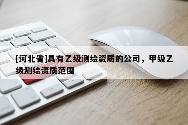 [河北省]具有乙級測繪資質(zhì)的公司，甲級乙級測繪資質(zhì)范圍