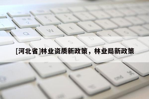[河北省]林業(yè)資質(zhì)新政策，林業(yè)局新政策