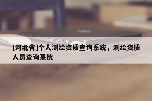 [河北省]個(gè)人測繪資質(zhì)查詢系統(tǒng)，測繪資質(zhì)人員查詢系統(tǒng)