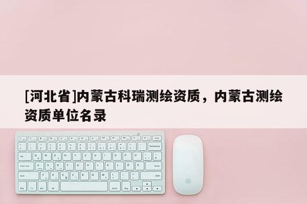 [河北省]內蒙古科瑞測繪資質，內蒙古測繪資質單位名錄
