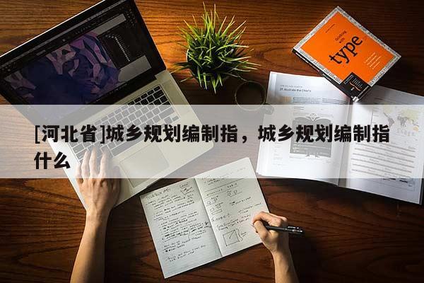 [河北省]城鄉(xiāng)規(guī)劃編制指，城鄉(xiāng)規(guī)劃編制指什么