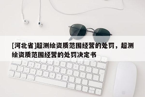 [河北省]超測(cè)繪資質(zhì)范圍經(jīng)營(yíng)的處罰，超測(cè)繪資質(zhì)范圍經(jīng)營(yíng)的處罰決定書