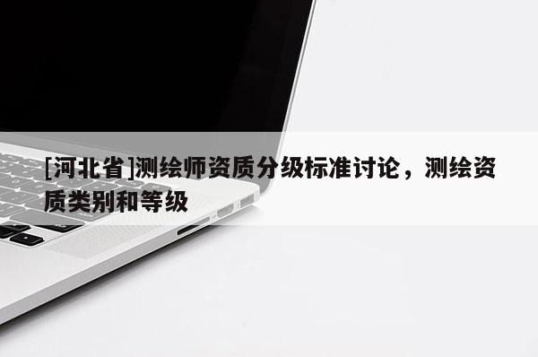 [河北省]測(cè)繪師資質(zhì)分級(jí)標(biāo)準(zhǔn)討論，測(cè)繪資質(zhì)類別和等級(jí)