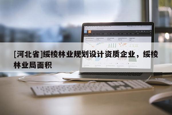 [河北省]綏棱林業(yè)規(guī)劃設(shè)計(jì)資質(zhì)企業(yè)，綏棱林業(yè)局面積