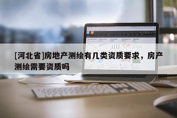 [河北省]房地產(chǎn)測(cè)繪有幾類資質(zhì)要求，房產(chǎn)測(cè)繪需要資質(zhì)嗎