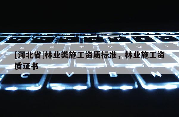 [河北省]林業(yè)類施工資質(zhì)標(biāo)準(zhǔn)，林業(yè)施工資質(zhì)證書