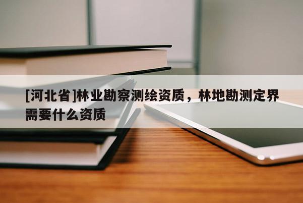 [河北省]林業(yè)勘察測(cè)繪資質(zhì)，林地勘測(cè)定界需要什么資質(zhì)