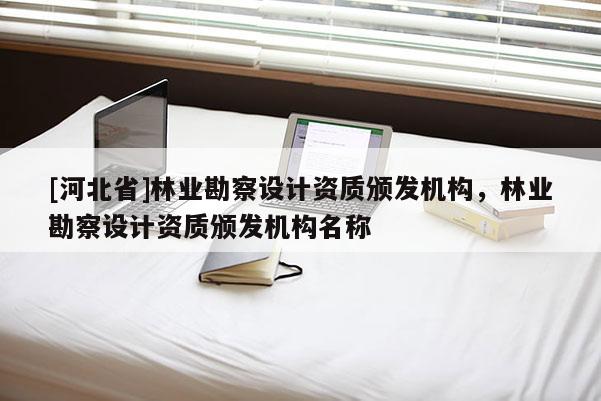 [河北省]林業(yè)勘察設(shè)計資質(zhì)頒發(fā)機構(gòu)，林業(yè)勘察設(shè)計資質(zhì)頒發(fā)機構(gòu)名稱