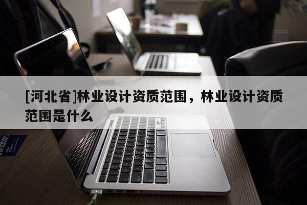 [河北省]林業(yè)設(shè)計資質(zhì)范圍，林業(yè)設(shè)計資質(zhì)范圍是什么