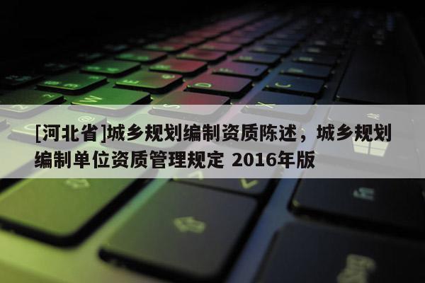 [河北省]城鄉(xiāng)規(guī)劃編制資質(zhì)陳述，城鄉(xiāng)規(guī)劃編制單位資質(zhì)管理規(guī)定 2016年版