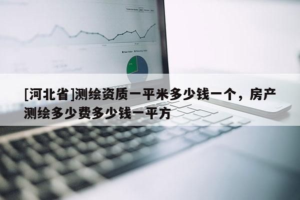[河北省]測繪資質(zhì)一平米多少錢一個，房產(chǎn)測繪多少費多少錢一平方