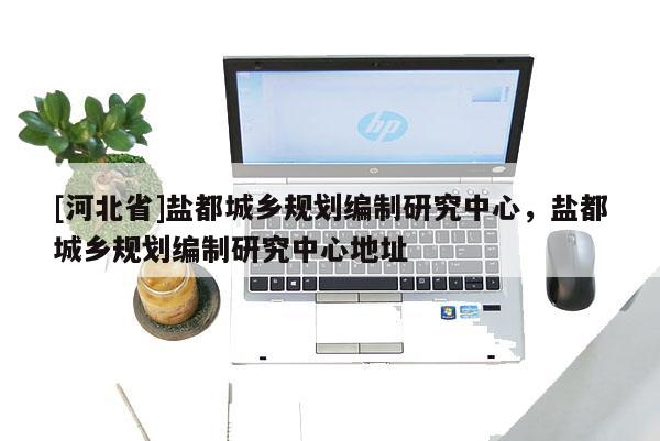 [河北省]鹽都城鄉(xiāng)規(guī)劃編制研究中心，鹽都城鄉(xiāng)規(guī)劃編制研究中心地址