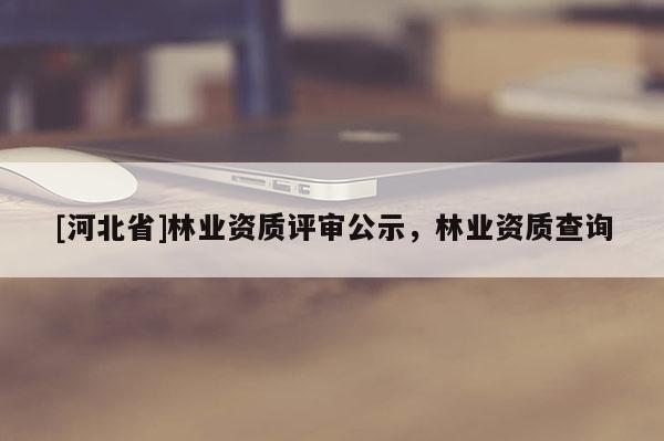 [河北省]林業(yè)資質(zhì)評(píng)審公示，林業(yè)資質(zhì)查詢