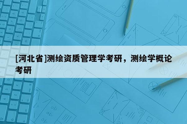 [河北省]測繪資質(zhì)管理學(xué)考研，測繪學(xué)概論考研
