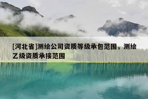 [河北省]測(cè)繪公司資質(zhì)等級(jí)承包范圍，測(cè)繪乙級(jí)資質(zhì)承接范圍