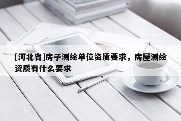 [河北省]房子測(cè)繪單位資質(zhì)要求，房屋測(cè)繪資質(zhì)有什么要求