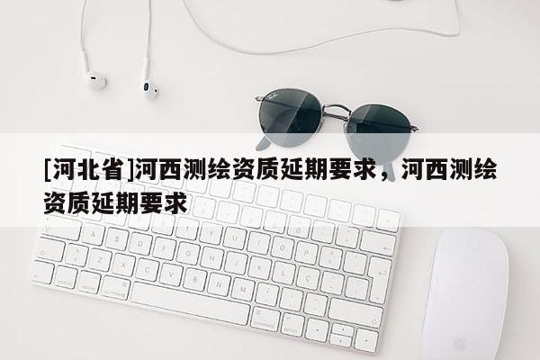 [河北省]河西測繪資質延期要求，河西測繪資質延期要求